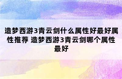 造梦西游3青云剑什么属性好最好属性推荐 造梦西游3青云剑哪个属性最好